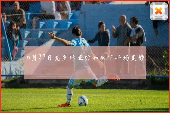 6月27日克罗地亚对加纳下半场走势