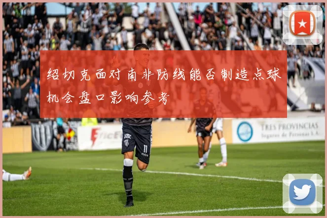 绍切克面对南非防线能否制造点球机会盘口影响参考