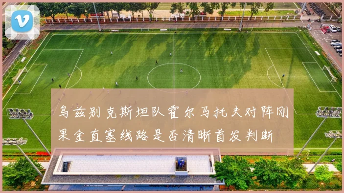 乌兹别克斯坦队霍尔马托夫对阵刚果金直塞线路是否清晰首发判断