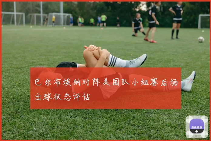 巴尔布埃纳对阵美国队小组赛后场出球状态评估