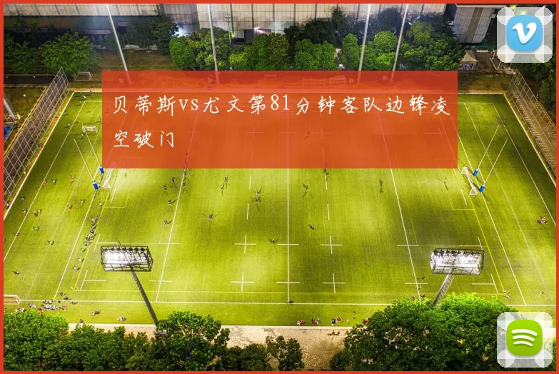 贝蒂斯vs尤文第81分钟客队边锋凌空破门