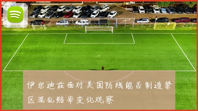 伊尔迪兹面对美国防线能否制造禁区混乱赔率变化观察