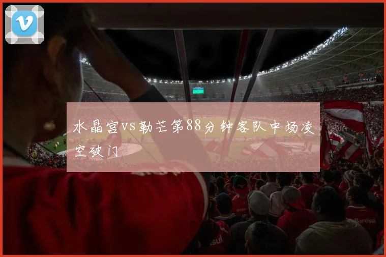 水晶宫vs勒芒第88分钟客队中场凌空破门