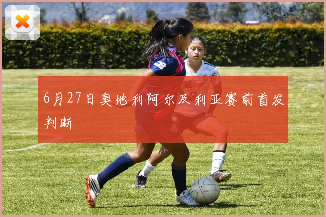 6月27日奥地利阿尔及利亚赛前首发判断