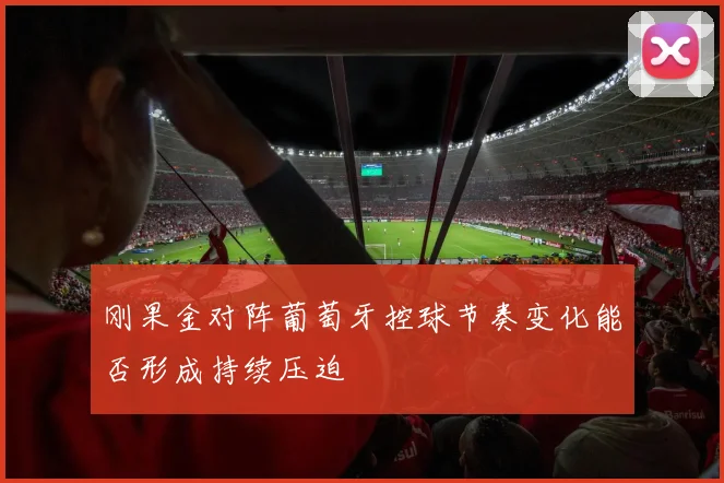 刚果金对阵葡萄牙控球节奏变化能否形成持续压迫