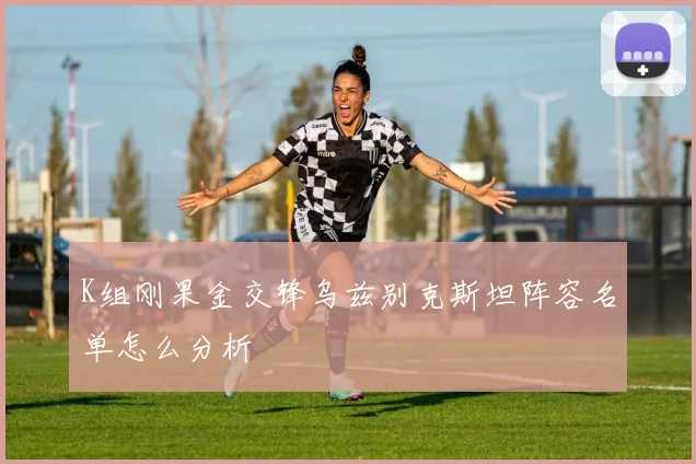 K组刚果金交锋乌兹别克斯坦阵容名单怎么分析