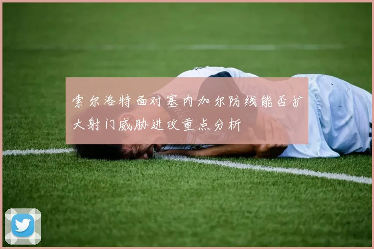 索尔洛特面对塞内加尔防线能否扩大射门威胁进攻重点分析