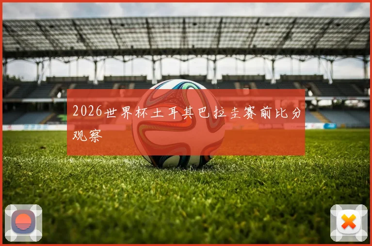 2026世界杯土耳其巴拉圭赛前比分观察