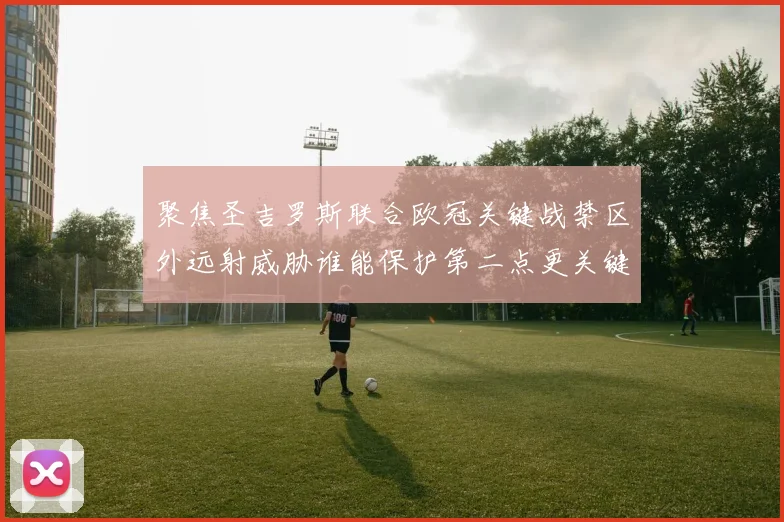 聚焦圣吉罗斯联合欧冠关键战禁区外远射威胁谁能保护第二点更关键