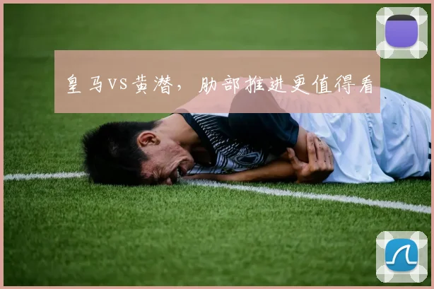 皇马vs黄潜，肋部推进更值得看