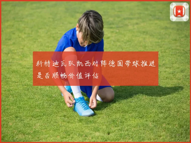 科特迪瓦队凯西对阵德国带球推进是否顺畅价值评估