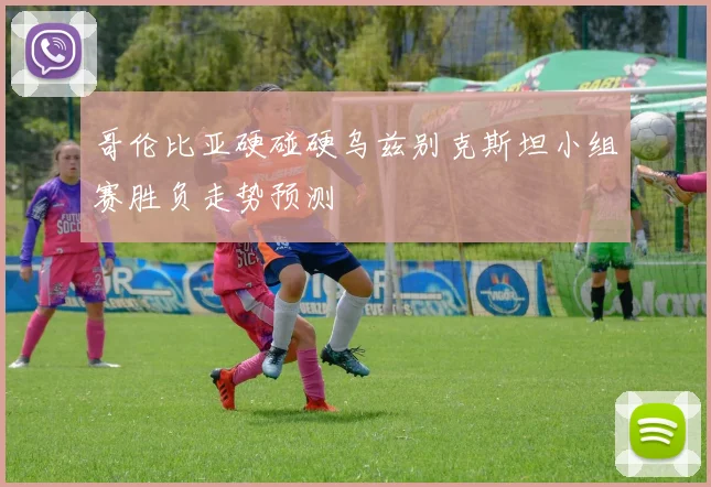 哥伦比亚硬碰硬乌兹别克斯坦小组赛胜负走势预测