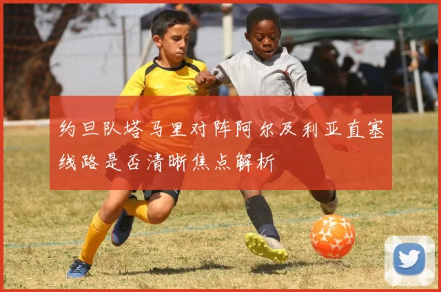 约旦队塔马里对阵阿尔及利亚直塞线路是否清晰焦点解析