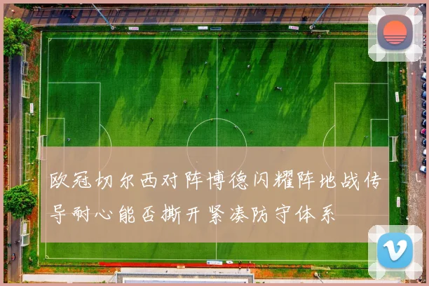 欧冠切尔西对阵博德闪耀阵地战传导耐心能否撕开紧凑防守体系