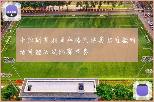 卡拉斯基利亚和格瓦迪奥尔直接对话可能决定比赛节奏