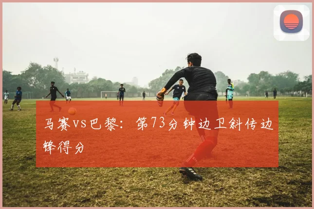马赛vs巴黎:第73分钟边卫斜传边锋得分