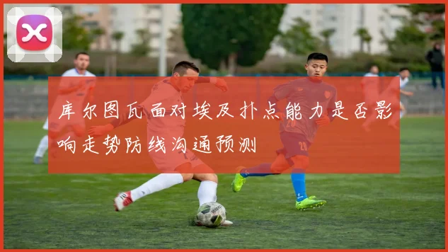 库尔图瓦面对埃及扑点能力是否影响走势防线沟通预测