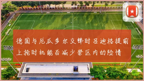 德国与厄瓜多尔交锋时吕迪格提前上抢时机能否减少禁区内的险情