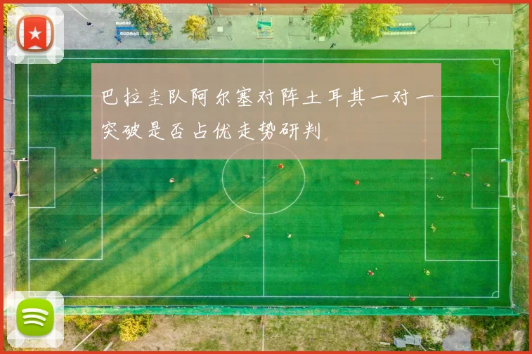 巴拉圭队阿尔塞对阵土耳其一对一突破是否占优走势研判