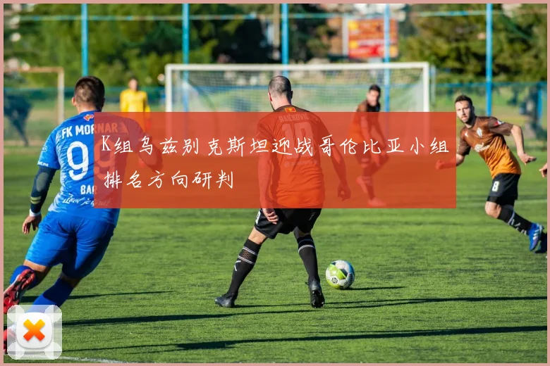 K组乌兹别克斯坦迎战哥伦比亚小组排名方向研判