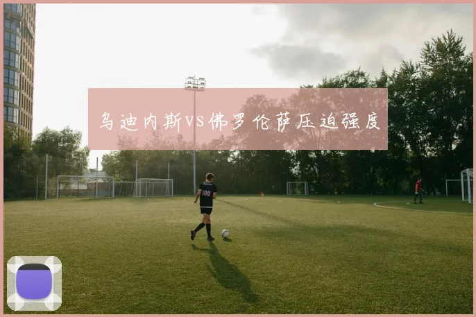 乌迪内斯vs佛罗伦萨压迫强度
