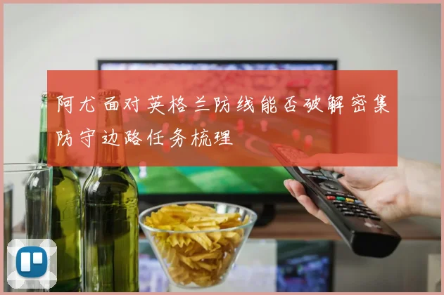 阿尤面对英格兰防线能否破解密集防守边路任务梳理