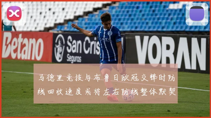 马德里竞技与布鲁日欧冠交锋时防线回收速度或将左右防线整体默契