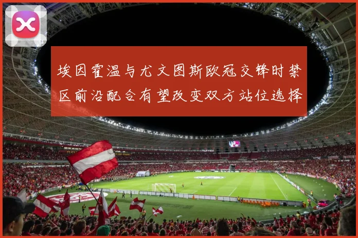 埃因霍温与尤文图斯欧冠交锋时禁区前沿配合有望改变双方站位选择
