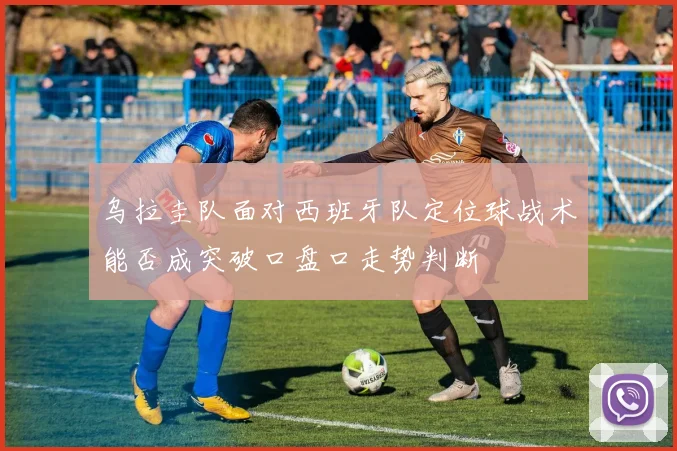 乌拉圭队面对西班牙队定位球战术能否成突破口盘口走势判断