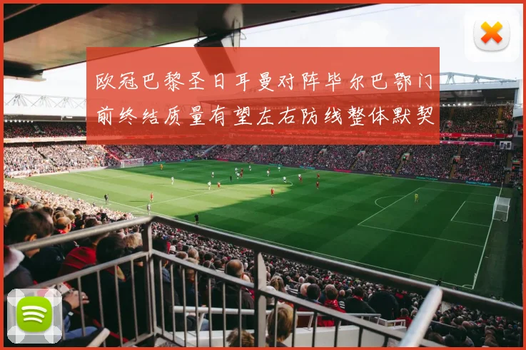 欧冠巴黎圣日耳曼对阵毕尔巴鄂门前终结质量有望左右防线整体默契