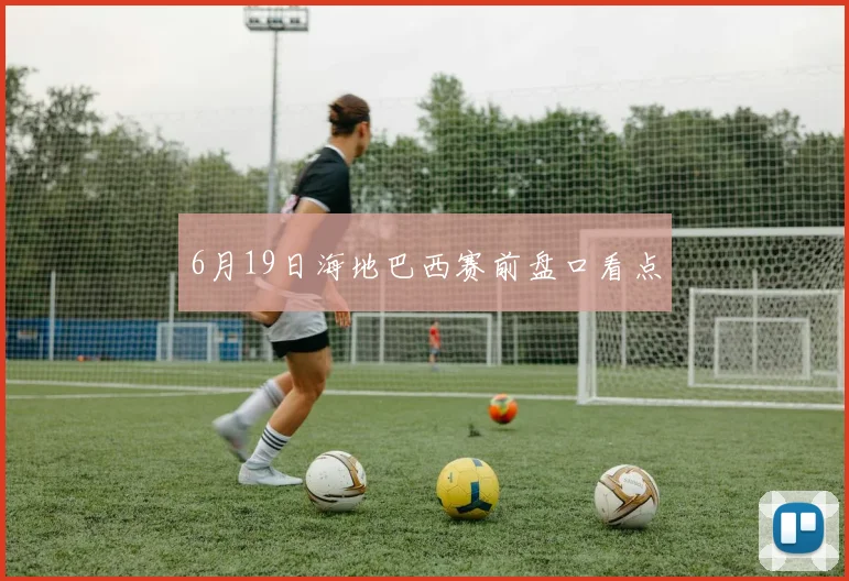 6月19日海地巴西赛前盘口看点