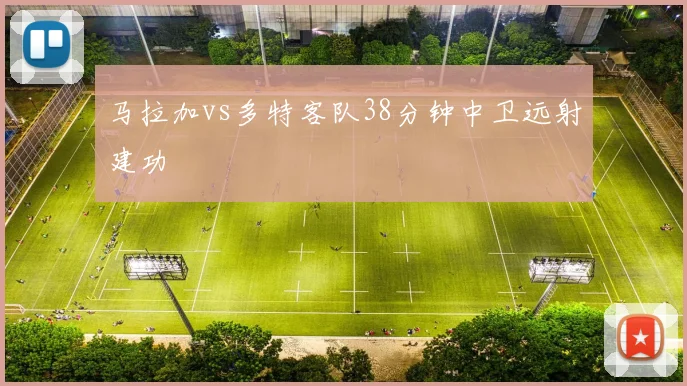 马拉加vs多特客队38分钟中卫远射建功