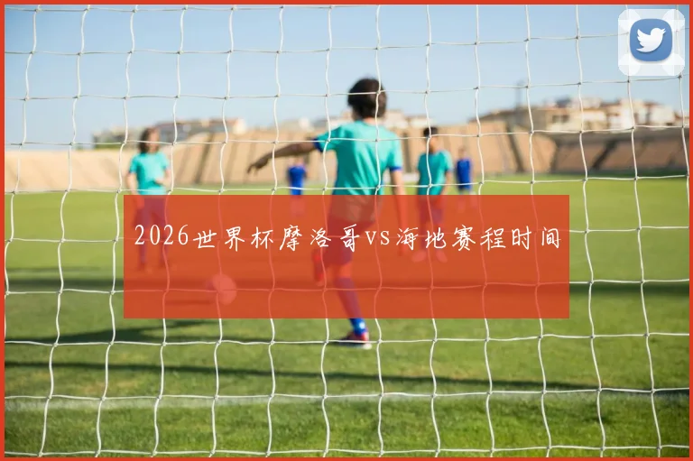 2026世界杯摩洛哥vs海地赛程时间